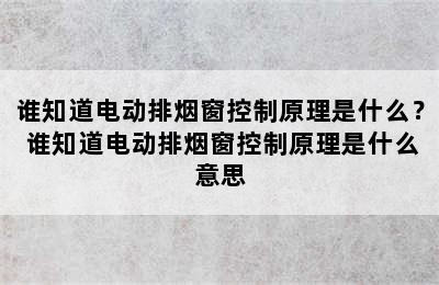 谁知道电动排烟窗控制原理是什么？ 谁知道电动排烟窗控制原理是什么意思